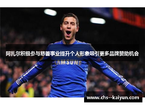 阿扎尔积极参与慈善事业提升个人形象吸引更多品牌赞助机会 阿扎尔积极参与慈善事业提升个人形象吸引更多品牌赞助机会