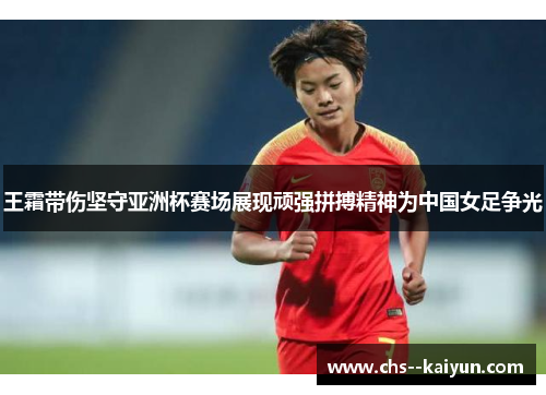 王霜带伤坚守亚洲杯赛场展现顽强拼搏精神为中国女足争光