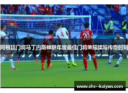 阿根廷门将马丁内斯蝉联年度最佳门将荣耀续写传奇时刻